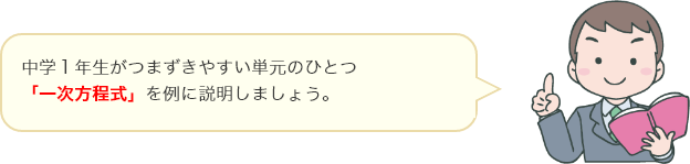 中学１年生がつまずきやすい単元のひとつ「一次方程式」を例に説明しましょう。