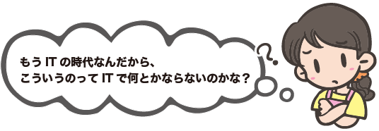 もうITの時代なんだから、こういうのってITで何とかならないのかな？