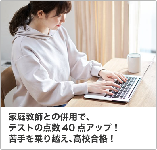 家庭教師との併用で、テストの点数40点アップ！苦手を乗り越え、高校合格！